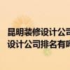 昆明装修设计公司口碑哪家好 问一下问一问昆明盘龙区装修设计公司排名有吗 