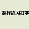 怎样练习打字速度 学习拼音打字最快的方法
