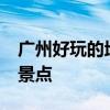 广州好玩的地方推荐 广州旅游必打卡的10个景点