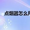 点烟器怎么用 汽车点烟器的正确使用方法