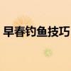 早春钓鱼技巧 春季不同时期有什么钓鱼技巧 早春钓鱼技巧 春季不同时期有什么钓鱼技巧