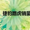 捷豹路虎销量持续飙升 以F-Pace SUV为首