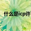 什么是icp许可证证书(怎么申请icp许可证)