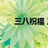 三八祝福 三八国际妇女节浪漫祝福语 三八祝福 三八国际妇女节浪漫祝福语