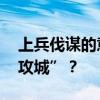 上兵伐谋的意思 为什么说“上兵伐谋，其下攻城”？