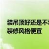 装吊顶好还是不装吊顶好 装修不吊顶的优缺点是什么 哪种装修风格便宜 