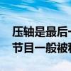 压轴是最后一个还是倒数第二个(倒数第一个节目一般被称为)