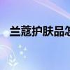 兰蔻护肤品怎么样(sk2和兰蔻哪个档次高)