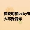 黄晓明和baby穿情侣装 黄晓明夫妇穿情侣装秀恩爱，胸前大写我爱你