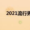 2021流行男性发型(2021流行男性发型)