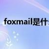 foxmail是什么(电脑怎么登陆foxmail邮箱)