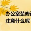 办公室装修设计注意点 办公室装修设计需要注意什么呢 