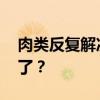肉类反复解冻 反复解冻的肉到底还能不能吃了？