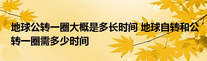 地球公转一圈大概是多长时间 地球自转和公转一圈需多少时间