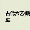 古代六艺御指什么 六艺中的御指骑马还是驾车