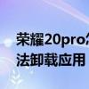 荣耀20pro怎么卸载自带应用 荣耀70Pro无法卸载应用 