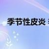 季节性皮炎 季节性皮炎是什么原因引起的 季节性皮炎 季节性皮炎是什么原因引起的