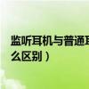 监听耳机与普通耳机有什么区别（监听耳机和普通耳机有什么区别）