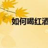 如何喝红酒 红酒到底怎么喝才算正确？