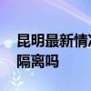 昆明最新情况最新消息 从云南回来的人需要隔离吗