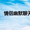 情侣幽默聊天套路(900句高情商聊天语句)