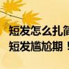 短发怎么扎简单好看 5个简单编发，陪你度过短发尴尬期！