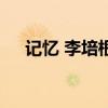 记忆 李培根（关于记忆 李培根的介绍）