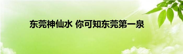 东莞神仙水 你可知东莞第一泉