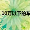 10万以下的车型 十万以内的家用轿车看这三