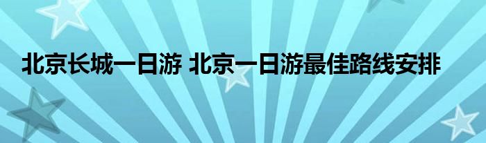 北京长城一日游 北京一日游最佳路线安排