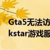 Gta5无法访问rockstar服务器(无法访问rockstar游戏服务)