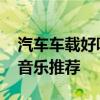 汽车车载好听的音乐排行榜！ 十大经典汽车音乐推荐
