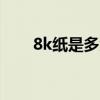 8k纸是多大 一张8k纸等于几张a4纸 8k纸是多大 一张8k纸等于几张a4纸