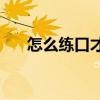 怎么练口才(怎么训练自己的说话能力)