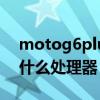motog6plus参数 摩托罗拉MotoG62搭载什么处理器 