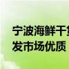 宁波海鲜干货市场 宁波最最最便宜的水产批发市场优质