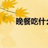 晚餐吃什么好呢! 每天的晚饭吃什么!