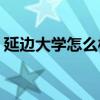 延边大学怎么样(延边大学的人文地理怎么样) 延边大学怎么样(延边大学的人文地理怎么样)