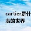 cartier是什么牌子的手表 卡地亚 Cartier手表的世界
