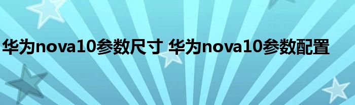 华为nova10参数尺寸 华为nova10参数配置