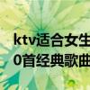 ktv适合女生唱的歌曲 女生去ktv可以唱的100首经典歌曲