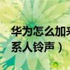 华为怎么加来电铃声（华为荣耀7怎么设置联系人铃声）