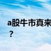a股牛市真来了吗 A股狂飙，牛市真的来了吗？