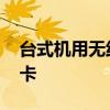 台式机用无线上网卡 台式机怎么使用无线网卡 台式机用无线上网卡 台式机怎么使用无线网卡