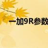 一加9R参数配置详细 一加10R参数配置 一加9R参数配置详细 一加10R参数配置