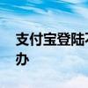支付宝登陆不了 手机支付宝进不去页面怎么办