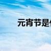 元宵节是什么时候(元宵节日期)优质
