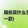 现在买什么手机好(2021现在最好的手机是哪一款)