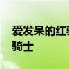 爱发呆的红骑士 断肠人在天涯和爱发呆的红骑士