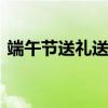 端午节送礼送什么好 端午节送什么礼品才好
